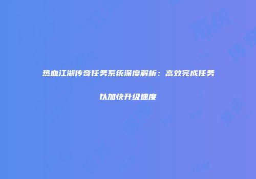 热血江湖传奇任务系统深度解析：高效完成任务以加快升级速度