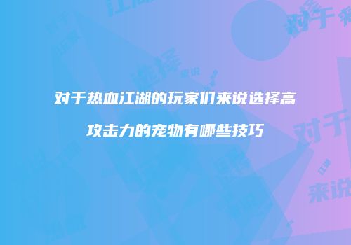 对于热血江湖的玩家们来说选择高攻击力的宠物有哪些技巧