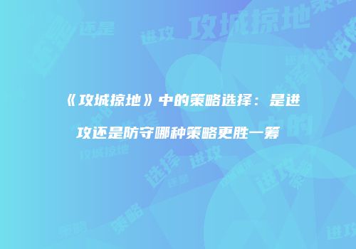 《攻城掠地》中的策略选择：是进攻还是防守哪种策略更胜一筹