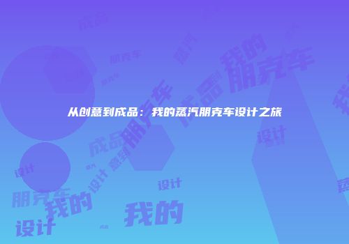 从创意到成品：我的蒸汽朋克车设计之旅