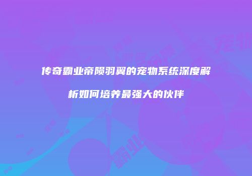 传奇霸业帝陨羽翼的宠物系统深度解析如何培养最强大的伙伴