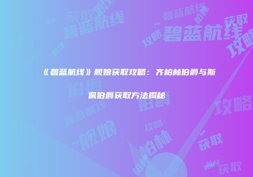 《碧蓝航线》舰娘获取攻略：齐柏林伯爵与斯佩伯爵获取方法揭秘