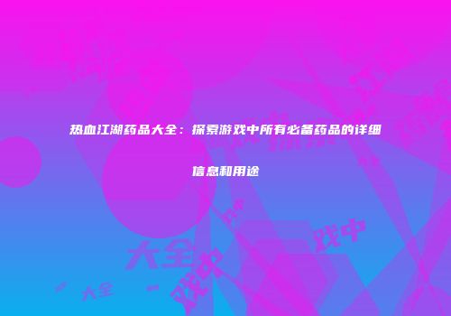 热血江湖药品大全：探索游戏中所有必备药品的详细信息和用途