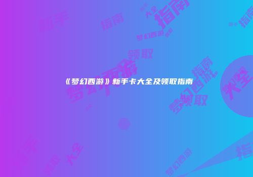 《梦幻西游》新手卡大全及领取指南