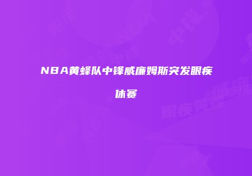 NBA黄蜂队中锋威廉姆斯突发眼疾休赛