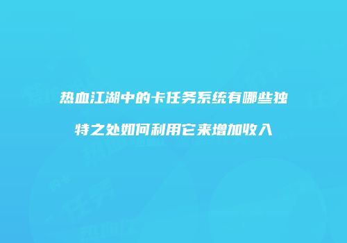 热血江湖中的卡任务系统有哪些独特之处如何利用它来增加收入