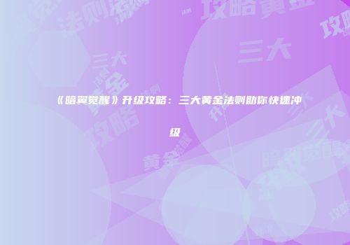 《暗翼觉醒》升级攻略：三大黄金法则助你快速冲级