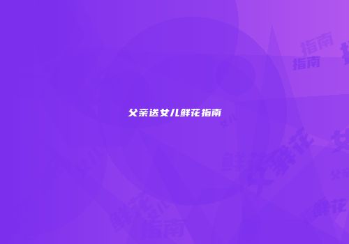 父亲送女儿鲜花指南