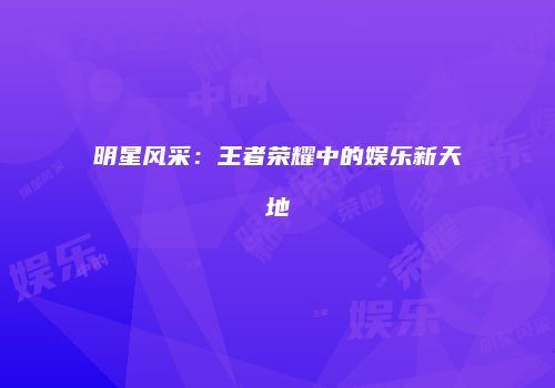 明星风采：王者荣耀中的娱乐新天地