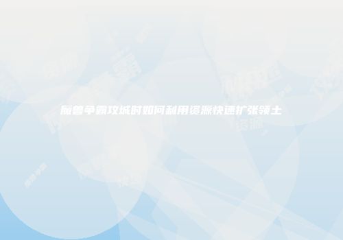 魔兽争霸攻城时如何利用资源快速扩张领土