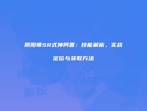 阴阳师SR式神阿香：技能解析、实战定位与获取方法