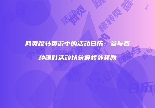 网页跳转页游中的活动日历：参与各种限时活动以获得额外奖励