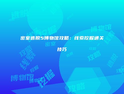 密室逃脱5博物馆攻略：线索挖掘通关技巧