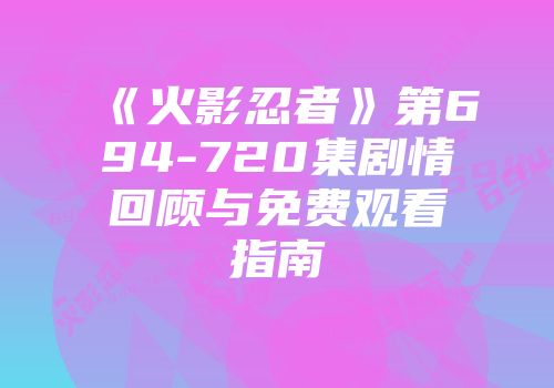《火影忍者》第694-720集剧情回顾与免费观看指南