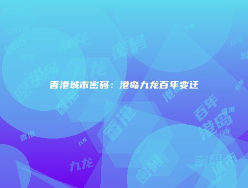 香港城市密码：港岛九龙百年变迁