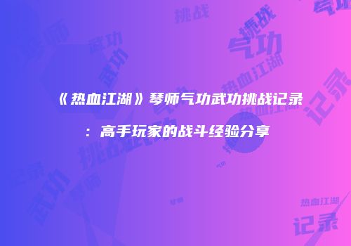 《热血江湖》琴师气功武功挑战记录：高手玩家的战斗经验分享