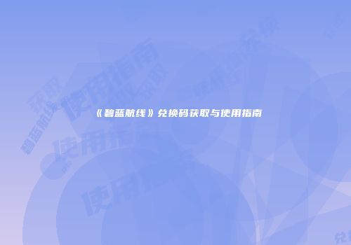 《碧蓝航线》兑换码获取与使用指南