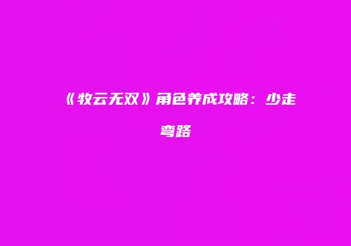 《牧云无双》角色养成攻略：少走弯路