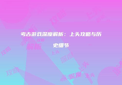 考古游戏深度解析：上头攻略与历史细节