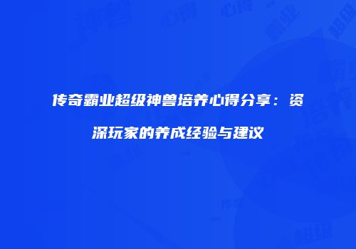 传奇霸业超级神兽培养心得分享：资深玩家的养成经验与建议