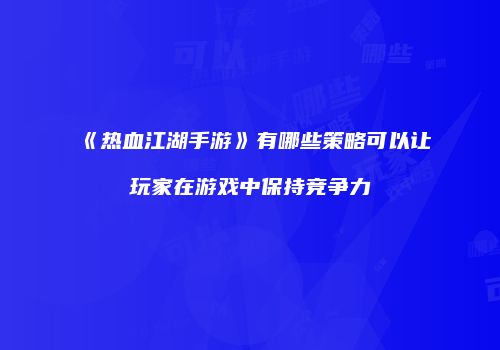 《热血江湖手游》有哪些策略可以让玩家在游戏中保持竞争力