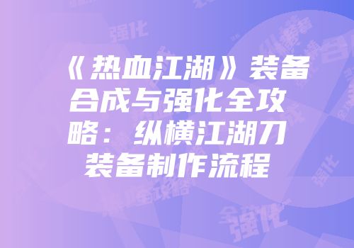 《热血江湖》装备合成与强化全攻略:纵横江湖刀装备制作流程