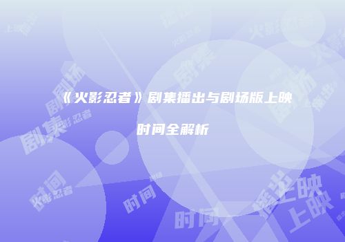 《火影忍者》剧集播出与剧场版上映时间全解析