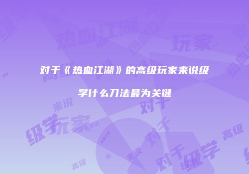 对于《热血江湖》的高级玩家来说级学什么刀法最为关键