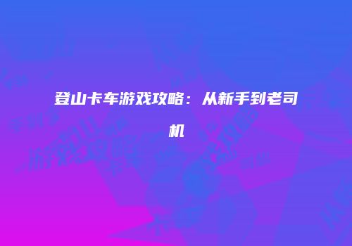 登山卡车游戏攻略：从新手到老司机