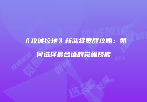 《攻城掠地》新武将觉醒攻略：如何选择最合适的觉醒技能