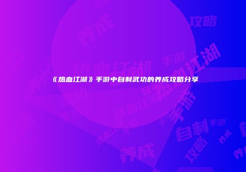 《热血江湖》手游中自制武功的养成攻略分享