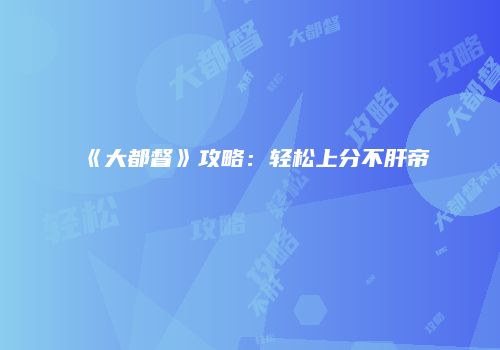 《大都督》攻略：轻松上分不肝帝