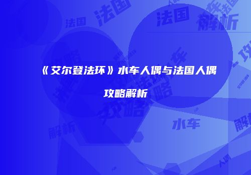 《艾尔登法环》水车人偶与法国人偶攻略解析