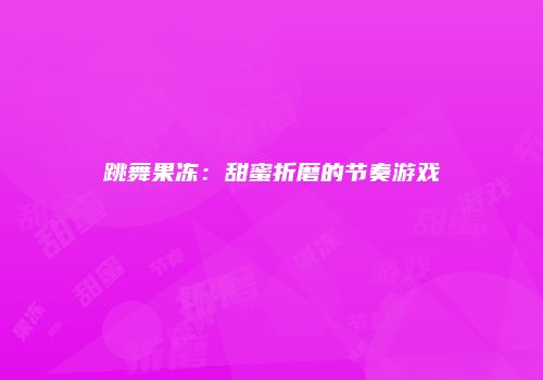 跳舞果冻：甜蜜折磨的节奏游戏