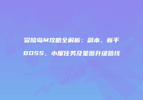 冒险岛M攻略全解析：副本、新手BOSS、小屋任务及星图升级路线