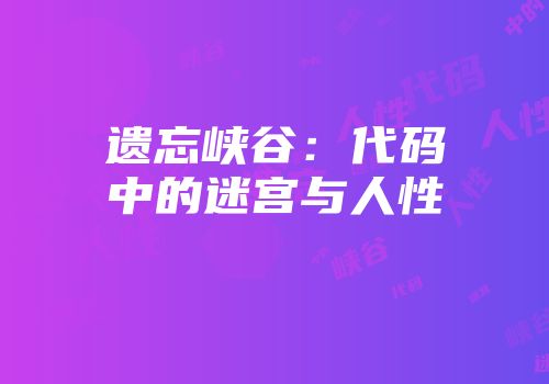 遗忘峡谷：代码中的迷宫与人性