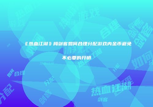 《热血江湖》梅剑客如何合理分配游戏内金币避免不必要的开销
