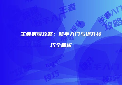 王者荣耀攻略：新手入门与提升技巧全解析