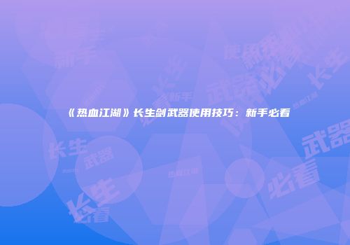 《热血江湖》长生剑武器使用技巧：新手必看