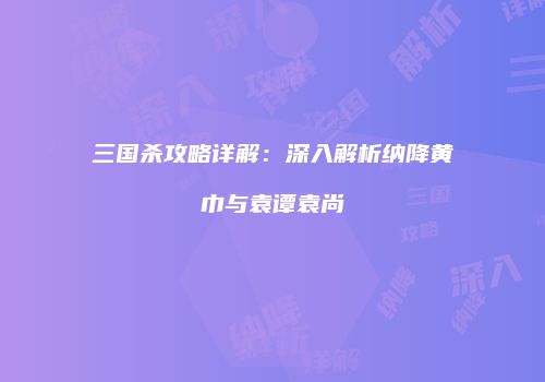 三国杀攻略详解：深入解析纳降黄巾与袁谭袁尚