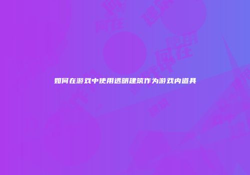 如何在游戏中使用透明建筑作为游戏内道具