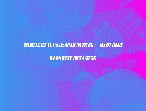 热血江湖北海正邪组队挑战：面对强敌时的最佳应对策略