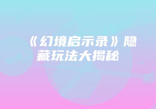 《幻境启示录》隐藏玩法大揭秘