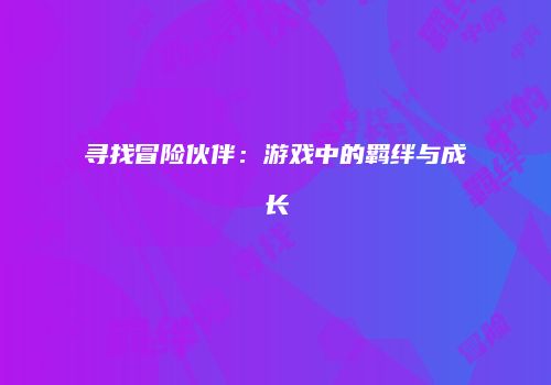寻找冒险伙伴：游戏中的羁绊与成长