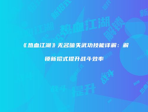 《热血江湖》无名暗矢武功技能详解：解锁新招式提升战斗效率
