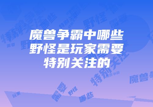 魔兽争霸中哪些野怪是玩家需要特别关注的