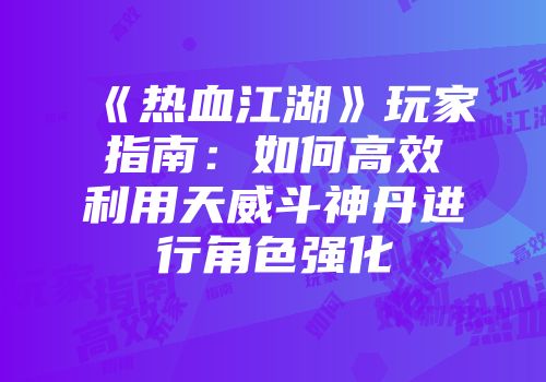 《热血江湖》玩家指南：如何高效利用天威斗神丹进行角色强化