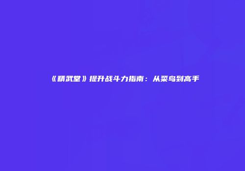 《精武堂》提升战斗力指南：从菜鸟到高手