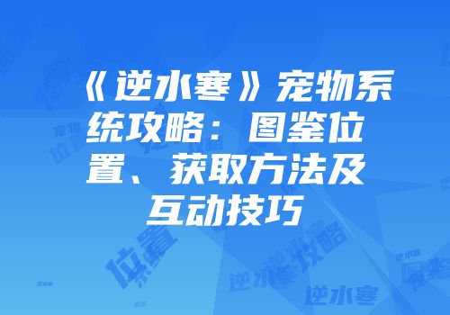 《逆水寒》宠物系统攻略：图鉴位置、获取方法及互动技巧