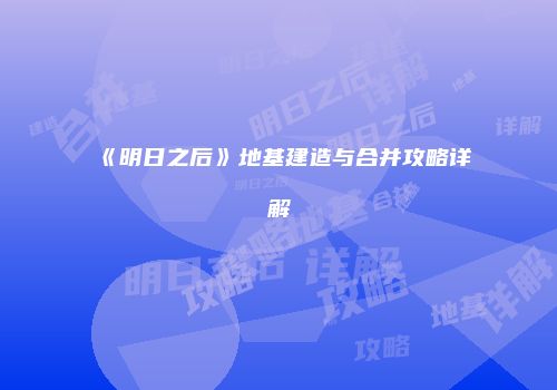 《明日之后》地基建造与合并攻略详解